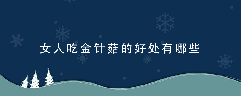 女人吃金针菇的好处有哪些 金针菇食用的注意事项